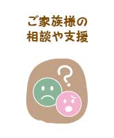 対応の方法が分からない、自身の高齢化により将来が不安、といったご家族様の相談や支援​