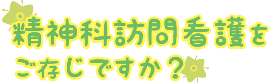 精神科訪問看護を ご存じですか?